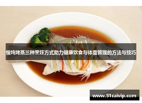 慢炖烤蒸三种烹饪方式助力健康饮食与体重管理的方法与技巧